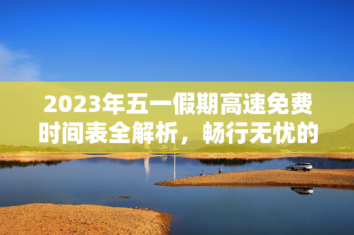 2023年五一假期高速免费时间表全解析，畅行无忧的出行指南