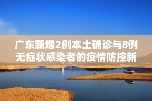 广东新增2例本土确诊与8例无症状感染者的疫情防控新动向