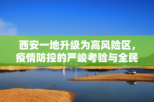 西安一地升级为高风险区，疫情防控的严峻考验与全民行动