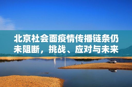 北京社会面疫情传播链条仍未阻断，挑战、应对与未来展望