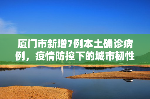 厦门市新增7例本土确诊病例，疫情防控下的城市韧性与民众响应
