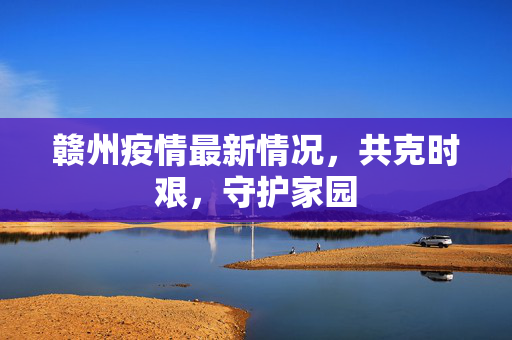 赣州疫情最新情况，共克时艰，守护家园
