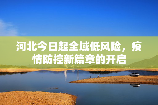 河北今日起全域低风险，疫情防控新篇章的开启
