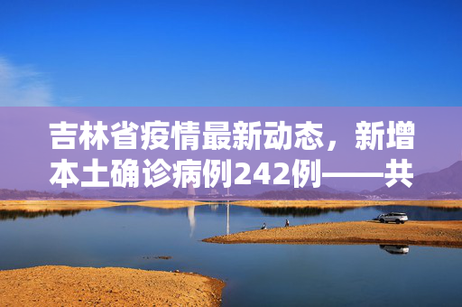 吉林省疫情最新动态，新增本土确诊病例242例——共克时艰，守护健康吉林