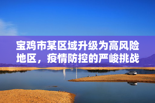 宝鸡市某区域升级为高风险地区，疫情防控的严峻挑战与全民行动