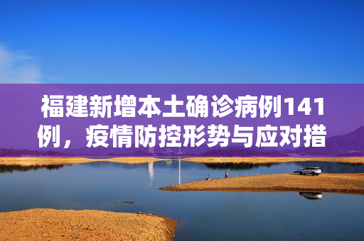 福建新增本土确诊病例141例，疫情防控形势与应对措施