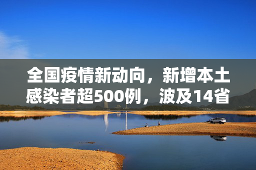 全国疫情新动向，新增本土感染者超500例，波及14省份的防控挑战与应对策略