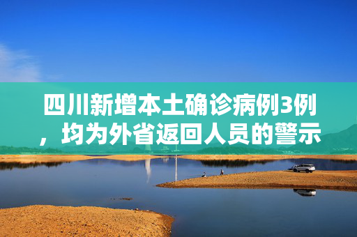 四川新增本土确诊病例3例，均为外省返回人员的警示与防控措施