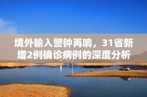 境外输入警钟再响，31省新增2例确诊病例的深度分析与防控策略