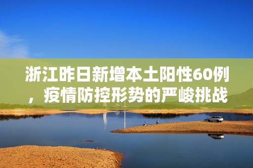浙江昨日新增本土阳性60例，疫情防控形势的严峻挑战与应对策略