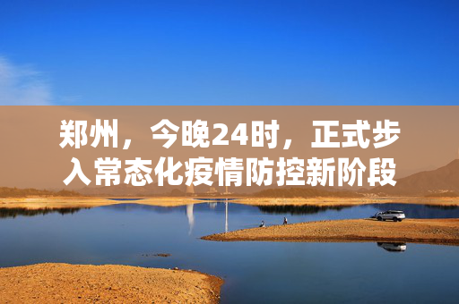 郑州，今晚24时，正式步入常态化疫情防控新阶段