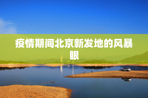 疫情期间北京新发地的风暴眼
