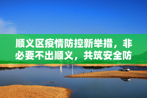 顺义区疫情防控新举措，非必要不出顺义，共筑安全防线