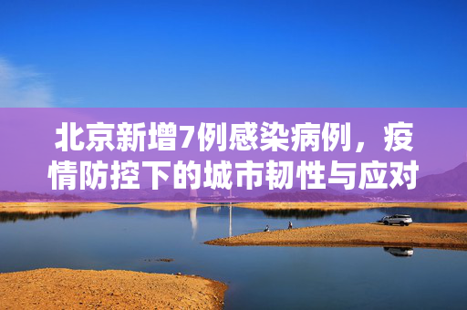 北京新增7例感染病例，疫情防控下的城市韧性与应对策略