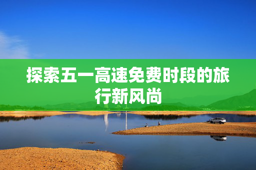 探索五一高速免费时段的旅行新风尚