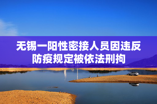 无锡一阳性密接人员因违反防疫规定被依法刑拘