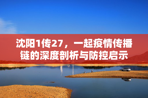 沈阳1传27，一起疫情传播链的深度剖析与防控启示