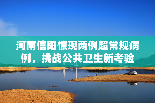 河南信阳惊现两例超常规病例，挑战公共卫生新考验
