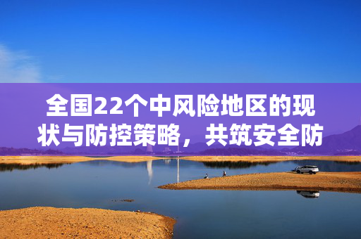 全国22个中风险地区的现状与防控策略，共筑安全防线，守护人民健康