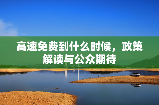 高速免费到什么时候，政策解读与公众期待