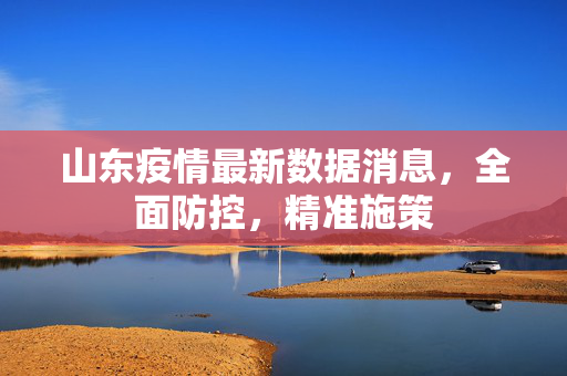 山东疫情最新数据消息，全面防控，精准施策