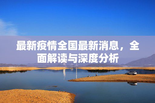 最新疫情全国最新消息，全面解读与深度分析