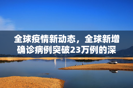 全球疫情新动态，全球新增确诊病例突破23万例的深度剖析与应对策略