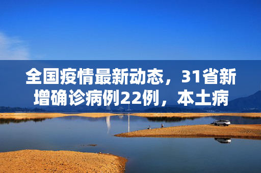 全国疫情最新动态，31省新增确诊病例22例，本土病例增至8例