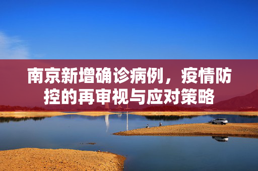 南京新增确诊病例，疫情防控的再审视与应对策略