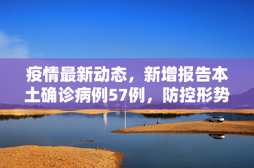 疫情最新动态，新增报告本土确诊病例57例，防控形势依然严峻