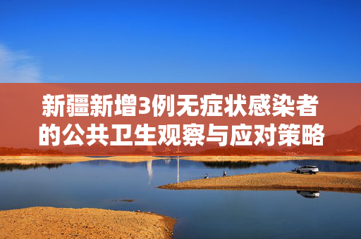 新疆新增3例无症状感染者的公共卫生观察与应对策略