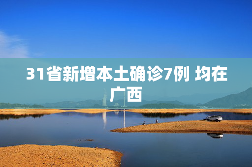 31省新增本土确诊7例 均在广西