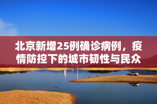 北京新增25例确诊病例，疫情防控下的城市韧性与民众响应