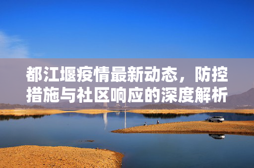 都江堰疫情最新动态，防控措施与社区响应的深度解析