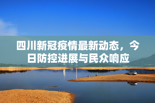 四川新冠疫情最新动态，今日防控进展与民众响应
