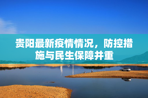 贵阳最新疫情情况，防控措施与民生保障并重