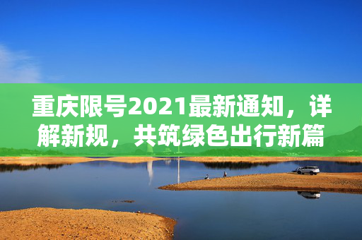 重庆限号2021最新通知，详解新规，共筑绿色出行新篇章