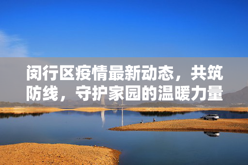 闵行区疫情最新动态，共筑防线，守护家园的温暖力量
