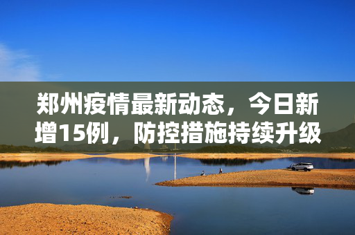 郑州疫情最新动态，今日新增15例，防控措施持续升级