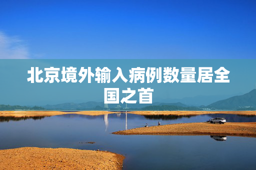 北京境外输入病例数量居全国之首