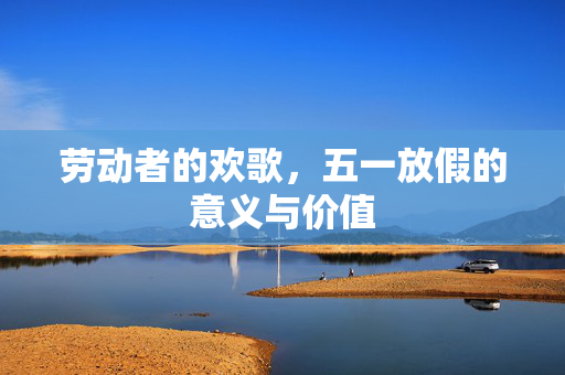 劳动者的欢歌，五一放假的意义与价值