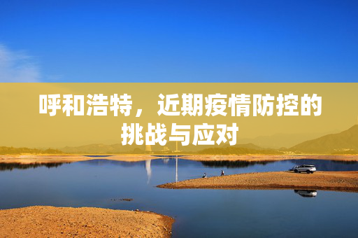 呼和浩特，近期疫情防控的挑战与应对