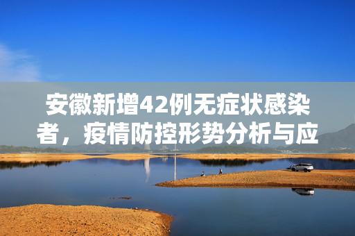 安徽新增42例无症状感染者，疫情防控形势分析与应对策略