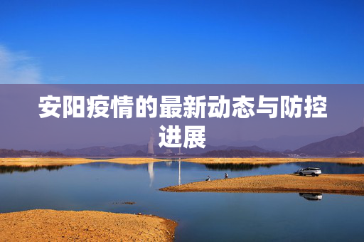 安阳疫情的最新动态与防控进展