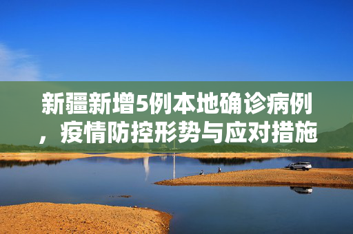 新疆新增5例本地确诊病例，疫情防控形势与应对措施