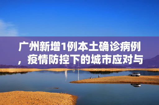 广州新增1例本土确诊病例，疫情防控下的城市应对与民众心态