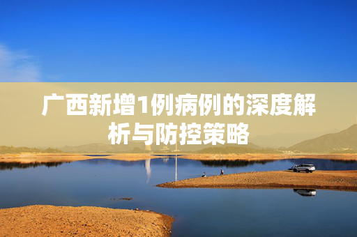 广西新增1例病例的深度解析与防控策略