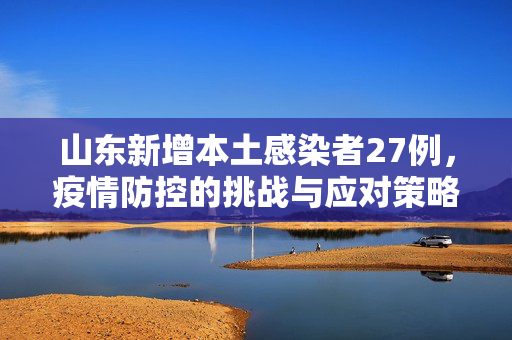 山东新增本土感染者27例，疫情防控的挑战与应对策略