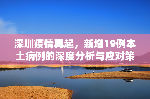 深圳疫情再起，新增19例本土病例的深度分析与应对策略