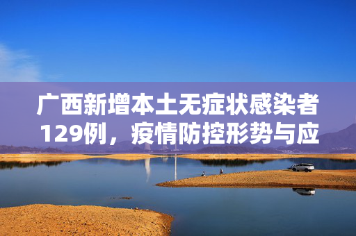 广西新增本土无症状感染者129例，疫情防控形势与应对措施